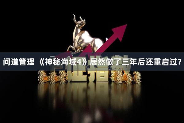 问道管理 《神秘海域4》居然做了三年后还重启过？