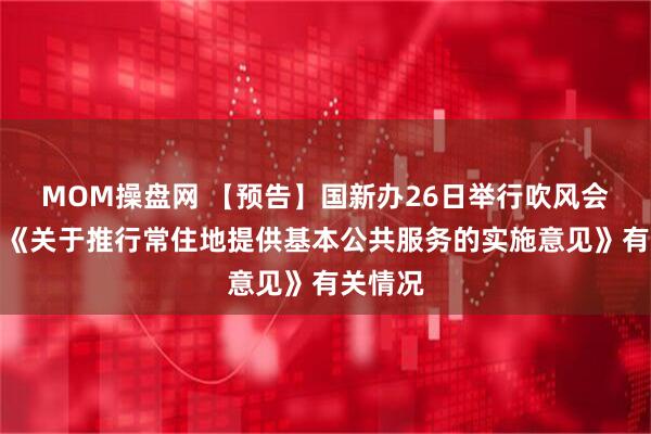 MOM操盘网 【预告】国新办26日举行吹风会，介绍《关于推行常住地提供基本公共服务的实施意见》有关情况