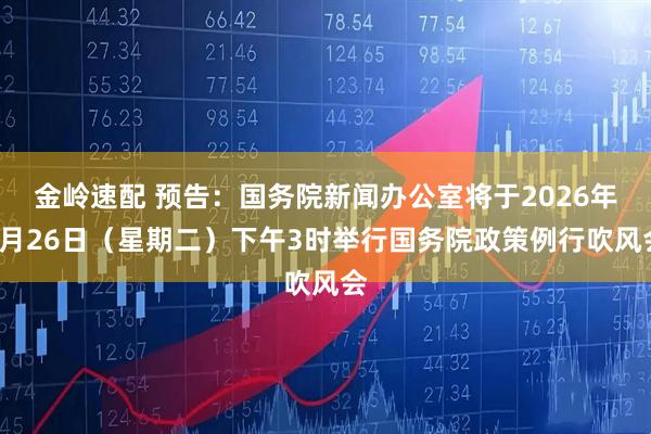 金岭速配 预告：国务院新闻办公室将于2026年5月26日（星期二）下午3时举行国务院政策例行吹风会