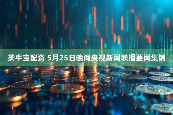 擒牛宝配资 5月25日晚间央视新闻联播要闻集锦