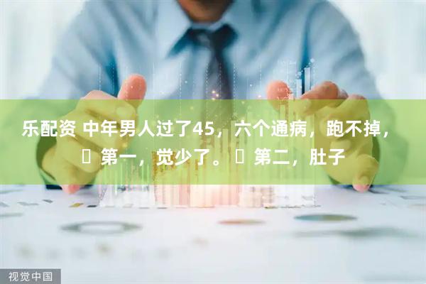 乐配资 中年男人过了45，六个通病，跑不掉， ​第一，觉少了。 ​第二，肚子