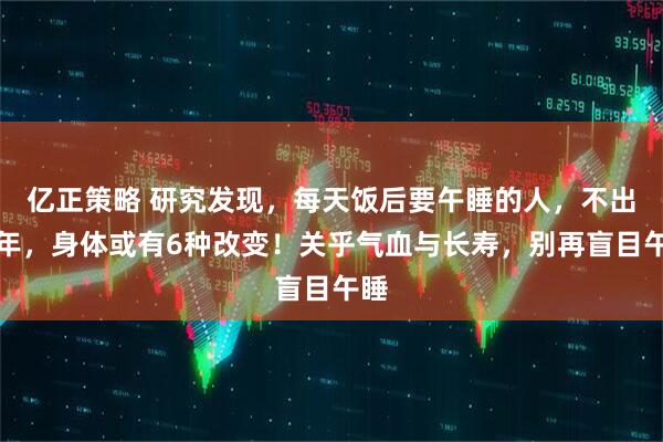 亿正策略 研究发现，每天饭后要午睡的人，不出半年，身体或有6种改变！关乎气血与长寿，别再盲目午睡